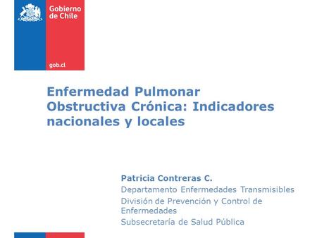 Enfermedad Pulmonar Obstructiva Crónica: Indicadores nacionales y locales Patricia Contreras C. Departamento Enfermedades Transmisibles División de Prevención.