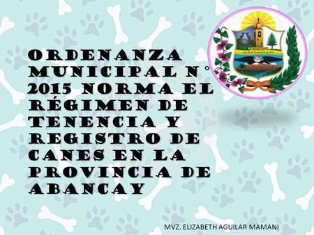 Ordenanza municipal n°016- 2015 norma el régimen de tenencia y registro de canes en la provincia de abancay MVZ. ELIZABETH AGUILAR MAMANI.