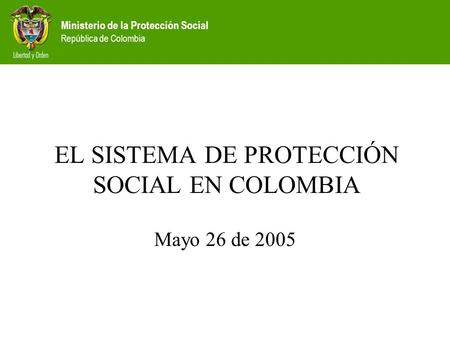 Ministerio de la Protección Social República de Colombia EL SISTEMA DE PROTECCIÓN SOCIAL EN COLOMBIA Mayo 26 de 2005.