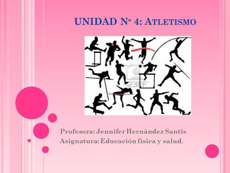 UNIDAD N º 4: A TLETISMO Profesora: Jennifer Hernández Santis Asignatura: Educación física y salud.