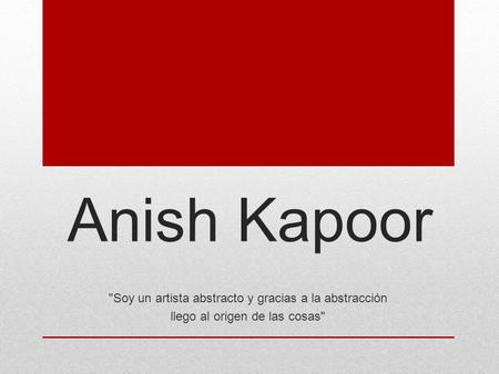 Anish Kapoor Soy un artista abstracto y gracias a la abstracción llego al origen de las cosas