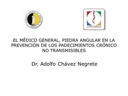 EL MÉDICO GENERAL, PIEDRA ANGULAR EN LA PREVENCIÓN DE LOS PADECIMIENTOS CRÓNICO NO TRANSMISIBLES Dr. Adolfo Chávez Negrete.