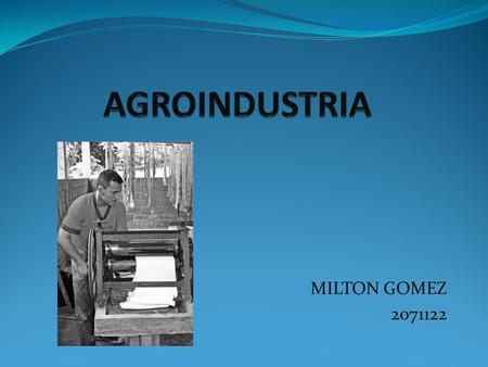MILTON GOMEZ 2071122. 1)AGROINDUSTRIA Es un conjunto de procesos de transformación aplicados a materias primas de origen agropecuario y forestal, que.