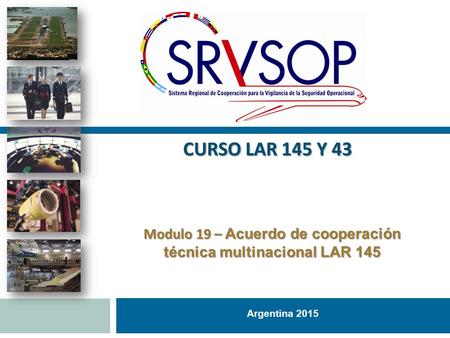 Argentina 2015 Modulo 19 – Acuerdo de cooperación técnica multinacional LAR 145 CURSO LAR 145 Y 43.