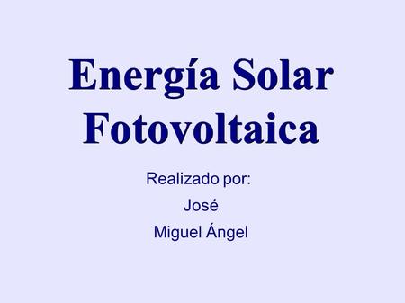 Energía Solar Fotovoltaica Realizado por: José Miguel Ángel.