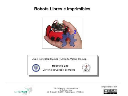Robots Libres e Imprimibles Juan González-Gómez y Alberto Valero Gómez, Robotics Lab Universidad Carlos III de Madrid VIII Conferência Latino-Americana.