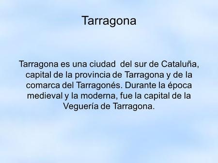 Tarragona Tarragona es una ciudad del sur de Cataluña, capital de la provincia de Tarragona y de la comarca del Tarragonés. Durante la época medieval y.