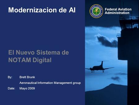 By: Date: Federal Aviation Administration Modernizacion de AI El Nuevo Sistema de NOTAM Digital Brett Brunk Aeronautical Information Management group Mayo.