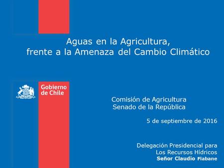 Aguas en la Agricultura, frente a la Amenaza del Cambio Climático Comisión de Agricultura Senado de la República 5 de septiembre de 2016 Delegación Presidencial.