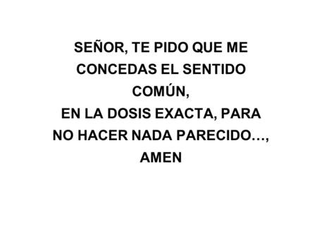 SEÑOR, TE PIDO QUE ME CONCEDAS EL SENTIDO COMÚN, EN LA DOSIS EXACTA, PARA NO HACER NADA PARECIDO…, AMEN.