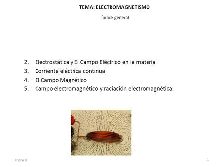TEMA: ELECTROMAGNETISMO Índice general 2.Electrostática y El Campo Eléctrico en la materia 3.Corriente eléctrica continua 4.El Campo Magnético 5.Campo.