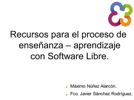 Recursos para el proceso de enseñanza – aprendizaje con Software Libre. Máximo Núñez Alarcón. Fco. Javier Sánchez Rodríguez.