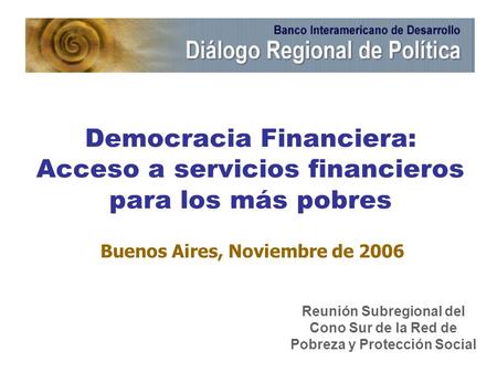 Democracia Financiera: Acceso a servicios financieros para los más pobres Buenos Aires, Noviembre de 2006 Reunión Subregional del Cono Sur de la Red de.