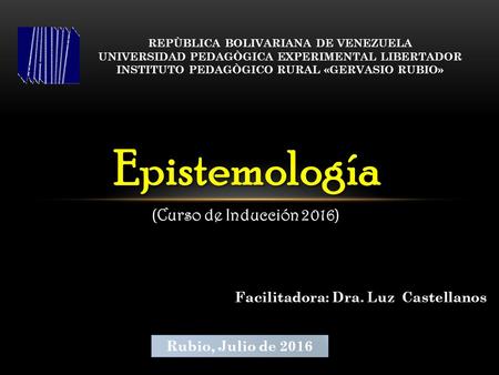 REPÙBLICA BOLIVARIANA DE VENEZUELA UNIVERSIDAD PEDAGÒGICA EXPERIMENTAL LIBERTADOR INSTITUTO PEDAGÒGICO RURAL «GERVASIO RUBIO» Epistemología (Curso de Inducción.