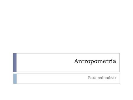 Antropometría Para redondear.  Circunferencia de cintura  Se correlaciona con el contenido de grasa abdominal  Ha sido validado con estudios de resonancia.