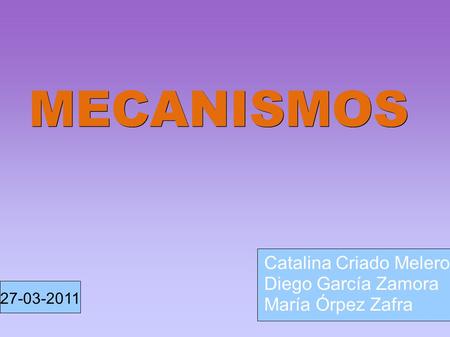 MECANISMOS Catalina Criado Melero Diego García Zamora María Órpez Zafra 27-03-2011.