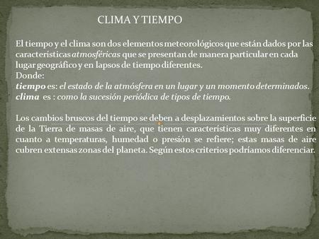 CLIMA Y TIEMPO El tiempo y el clima son dos elementos meteorológicos que están dados por las características atmosféricas que se presentan de manera particular.