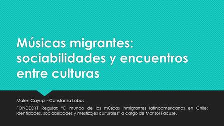 Músicas migrantes: sociabilidades y encuentros entre culturas Malen Cayupi - Constanza Lobos FONDECYT Regular: “El mundo de las músicas inmigrantes latinoamericanas.