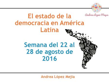 El estado de la democracia en América Latina Andrea López Mejía Semana del 22 al 28 de agosto de 2016.
