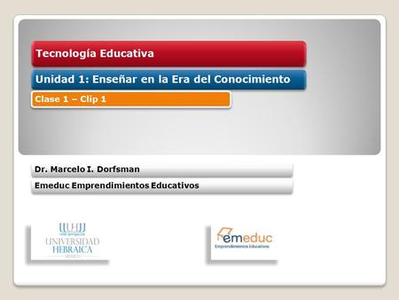 Tecnología Educativa Unidad 1: Enseñar en la Era del Conocimiento Dr. Marcelo I. DorfsmanEmeduc Emprendimientos Educativos Clase 1 – Clip 1.