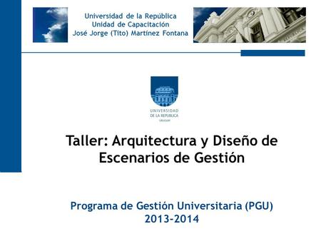Universidad de la República Unidad de Capacitación José Jorge (Tito) Martínez Fontana Taller: Arquitectura y Diseño de Escenarios de Gestión Programa de.