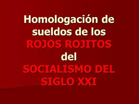 Homologación de sueldos de los ROJOS ROJITOS del SOCIALISMO DEL SIGLO XXI.