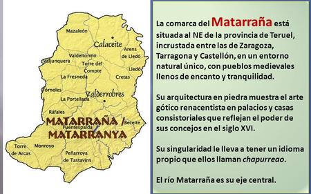 La comarca del Matarraña está situada al NE de la provincia de Teruel, incrustada entre las de Zaragoza, Tarragona y Castellón, en un entorno natural.