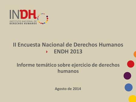 II Encuesta Nacional de Derechos Humanos ENDH 2013 Informe temático sobre ejercicio de derechos humanos Agosto de 2014.