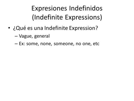 Expresiones Indefinidos (Indefinite Expressions) ¿Qué es una Indefinite Expression? – Vague, general – Ex: some, none, someone, no one, etc.