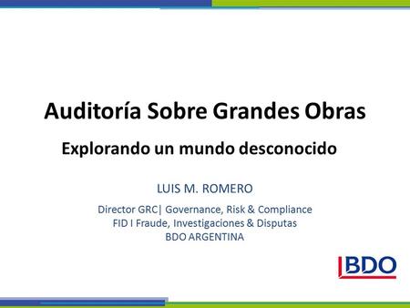 LUIS M. ROMERO Director GRC| Governance, Risk & Compliance FID I Fraude, Investigaciones & Disputas BDO ARGENTINA Auditoría Sobre Grandes Obras Explorando.