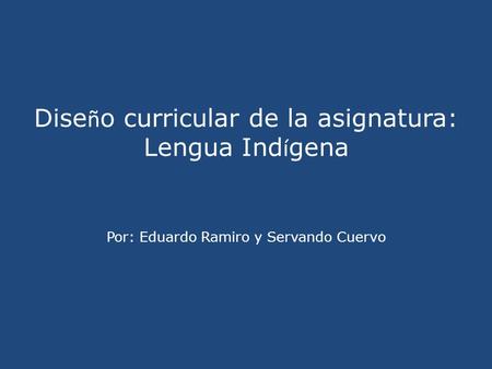 Dise ñ o curricular de la asignatura: Lengua Ind í gena Por: Eduardo Ramiro y Servando Cuervo.