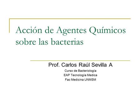 Acción de Agentes Químicos sobre las bacterias Prof. Carlos Raúl Sevilla A Curso de Bacteriología EAP Tecnología Medica Fac Medicina UNMSM.