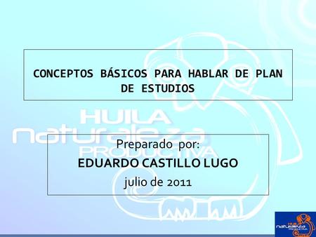 CONCEPTOS BÁSICOS PARA HABLAR DE PLAN DE ESTUDIOS Preparado por: EDUARDO CASTILLO LUGO julio de 2011.