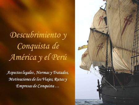 Descubrimiento y Conquista de América y el Perú Aspectos legales, Normas y Tratados, Motivaciones de los Viajes, Rutas y Empresas de Conquista …