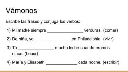 Vámonos Escribe las frases y conjuga los verbos: 1)Mi madre siempre _______________ verduras. (comer) 2)De niña, yo _______________ en Philadelphia. (vivir)