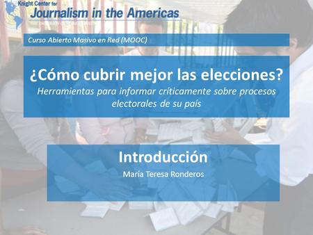 ¿Cómo cubrir mejor las elecciones? Herramientas para informar críticamente sobre procesos electorales de su país Introducción María Teresa Ronderos Curso.