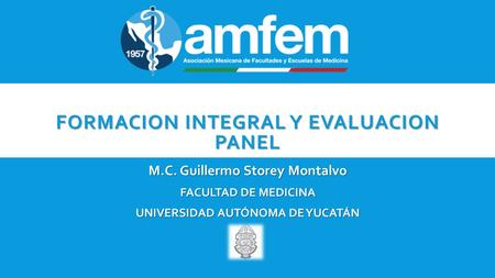 FORMACION INTEGRAL Y EVALUACION PANEL M.C. Guillermo Storey Montalvo FACULTAD DE MEDICINA UNIVERSIDAD AUTÓNOMA DE YUCATÁN.