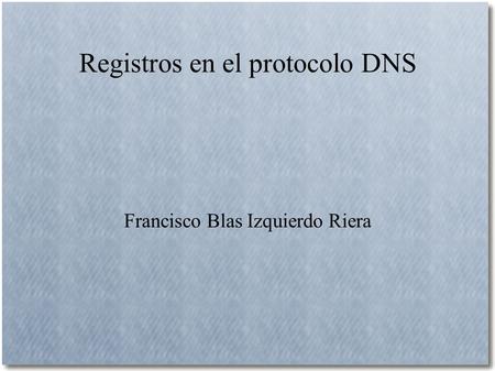 Registros en el protocolo DNS Francisco Blas Izquierdo Riera.