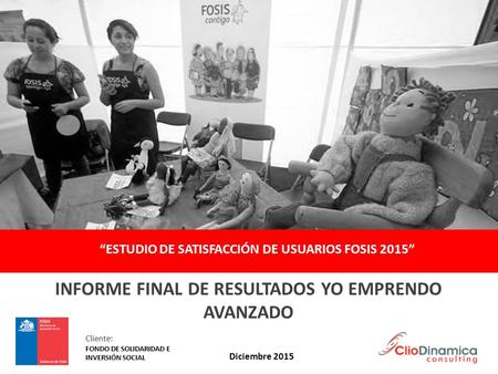 “ESTUDIO DE SATISFACCIÓN DE USUARIOS FOSIS 2015” INFORME FINAL DE RESULTADOS YO EMPRENDO AVANZADO Diciembre 2015 Cliente: FONDO DE SOLIDARIDAD E INVERSIÓN.