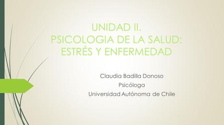UNIDAD II. PSICOLOGIA DE LA SALUD: ESTRÉS Y ENFERMEDAD Claudia Badilla Donoso Psicóloga Universidad Autónoma de Chile.