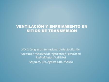 VENTILACIÓN Y ENFRIAMIENTO EN SITIOS DE TRANSMISIÓN XXXIX Congreso Internacional de Radiodifusión. Asociación Mexicana de Ingenieros y Técnicos en Radiodifusión.