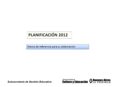 Subsecretaría de Gestión Educativa PLANIFICACIÓN 2012 Marco de referencia para su elaboración.