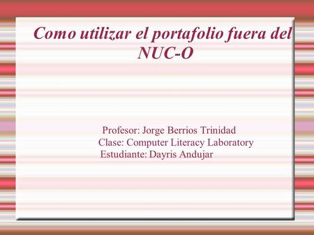 Como utilizar el portafolio fuera del NUC-O Profesor: Jorge Berrios Trinidad Clase: Computer Literacy Laboratory Estudiante: Dayris Andujar.