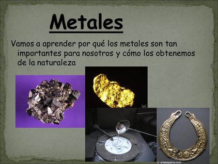 Vamos a aprender por qué los metales son tan importantes para nosotros y cómo los obtenemos de la naturaleza.