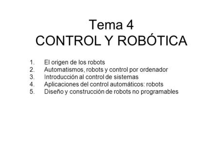 Tema 4 CONTROL Y ROBÓTICA 1.El origen de los robots 2.Automatismos, robots y control por ordenador 3.Introducción al control de sistemas 4.Aplicaciones.