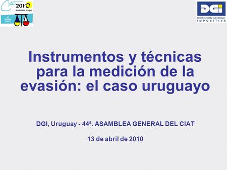 Instrumentos y técnicas para la medición de la evasión: el caso uruguayo DGI, Uruguay - 44ª. ASAMBLEA GENERAL DEL CIAT 13 de abril de 2010.