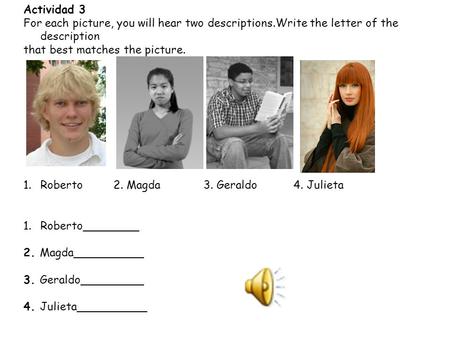 Actividad 3 For each picture, you will hear two descriptions.Write the letter of the description that best matches the picture. 1.Roberto 2. Magda 3. Geraldo.