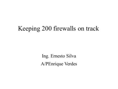 Keeping 200 firewalls on track Ing. Ernesto Silva A/PEnrique Verdes.