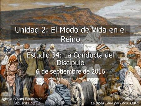 Unidad 2: El Modo de Vida en el Reino Estudio 34: La Conducta del Discípulo 6 de septiembre de 2016 Iglesia Bíblica Bautista de Aguadilla La Biblia Libro.