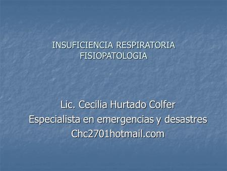 INSUFICIENCIA RESPIRATORIA FISIOPATOLOGIA Lic. Cecilia Hurtado Colfer Especialista en emergencias y desastres Chc2701hotmail.com.